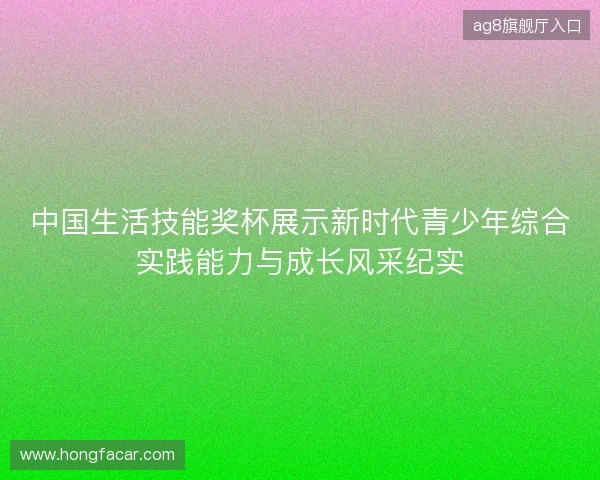 中国生活技能奖杯展示新时代青少年综合实践能力与成长风采纪实