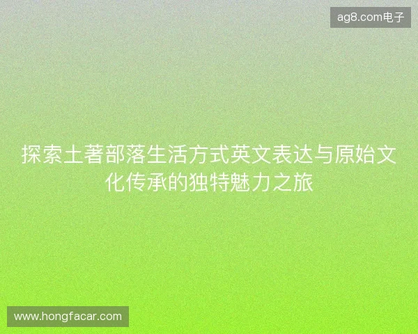 探索土著部落生活方式英文表达与原始文化传承的独特魅力之旅