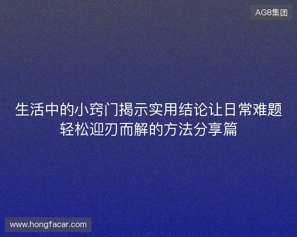 生活中的小窍门揭示实用结论让日常难题轻松迎刃而解的方法分享篇 生活中的小窍门揭示实用结论让日常难题轻松迎刃而解的方法分享篇